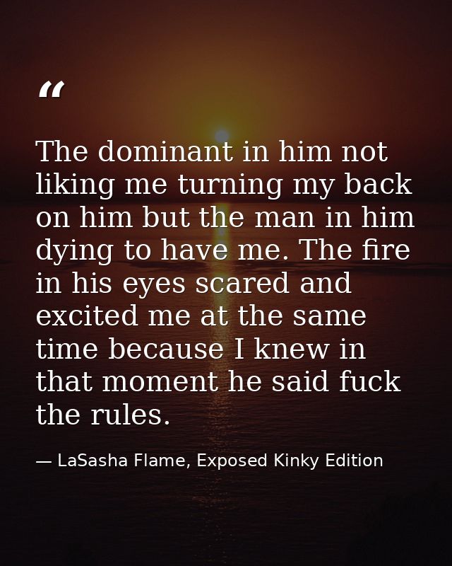 The dominant in him not liking me turning my back on him but the man in him dying to have me. The fire in his eyes scare — LaSasha Flame, Exposed Kinky Edition