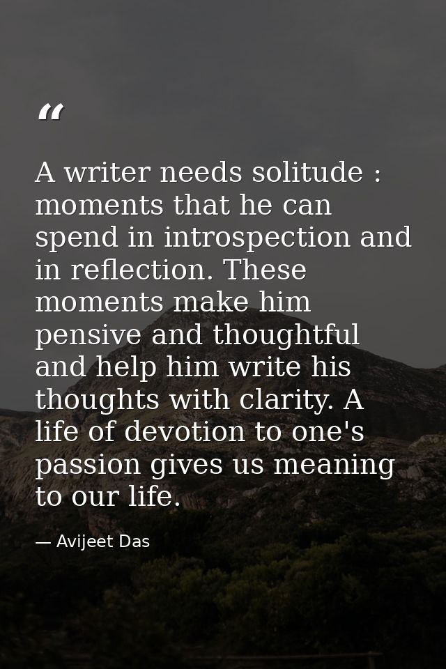 A writer needs solitude : moments that he can spend in introspection and in reflection. These moments make him pensive a — Avijeet Das