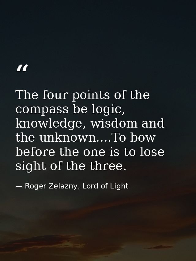 The four points of the compass be logic, knowledge, wisdom and the unknown....To bow before the one is to lose sight of  — Roger Zelazny, Lord of Light