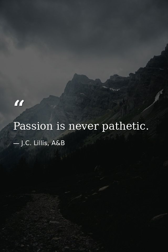 Passion is never pathetic. — J.C. Lillis, A&B