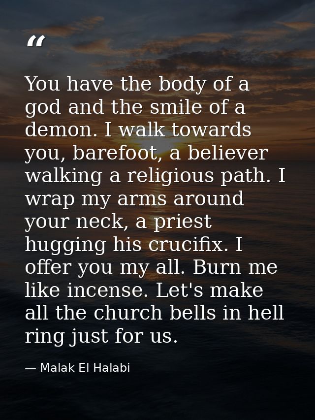 You have the body of a god and the smile of a demon. I walk towards you, barefoot, a believer walking a religious path.  — Malak El Halabi
