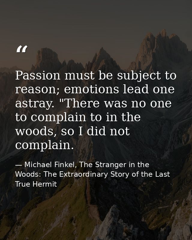 Passion must be subject to reason; emotions lead one astray. "There was no one to complain to in the woods, so I did not — Michael Finkel, The Stranger in the Woods: The Extraordinary Story of the Last True Hermit
