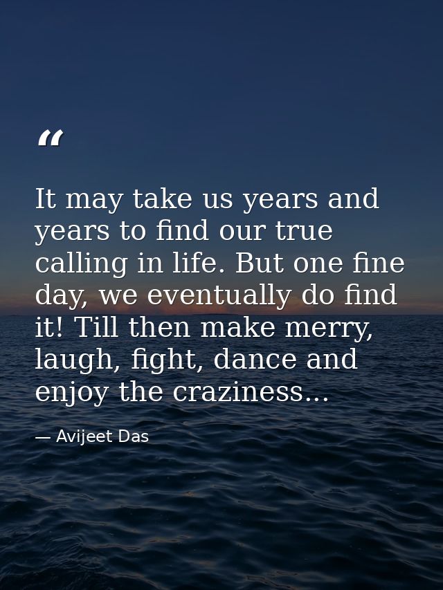It may take us years and years to find our true calling in life. But one fine day, we eventually do find it! Till then m — Avijeet Das