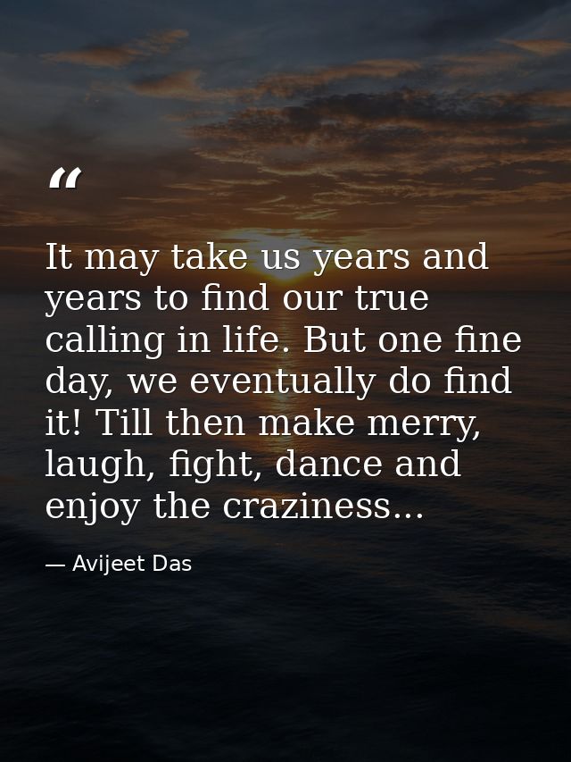 It may take us years and years to find our true calling in life. But one fine day, we eventually do find it! Till then m — Avijeet Das