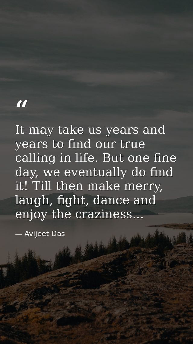 It may take us years and years to find our true calling in life. But one fine day, we eventually do find it! Till then m — Avijeet Das