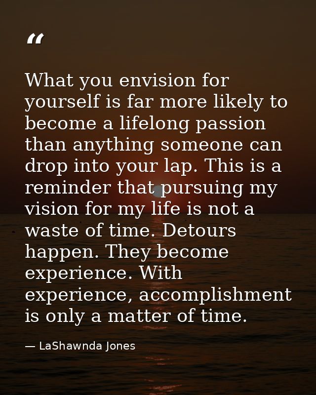 What you envision for yourself is far more likely to become a lifelong passion than anything someone can drop into your  — LaShawnda Jones