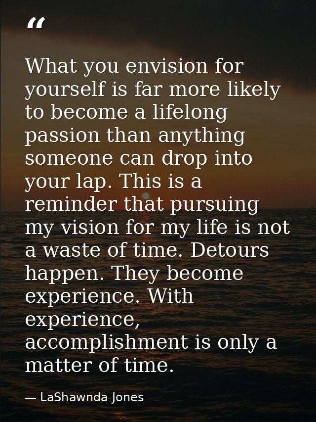 What you envision for yourself is far more likely to become a lifelong passion than anything someone can drop into your  — LaShawnda Jones