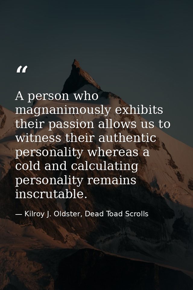 A person who magnanimously exhibits their passion allows us to witness their authentic personality whereas a cold and ca — Kilroy J. Oldster, Dead Toad Scrolls