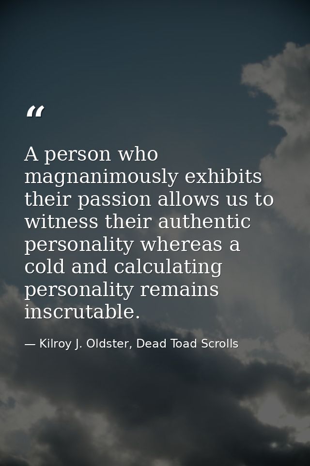 A person who magnanimously exhibits their passion allows us to witness their authentic personality whereas a cold and ca — Kilroy J. Oldster, Dead Toad Scrolls