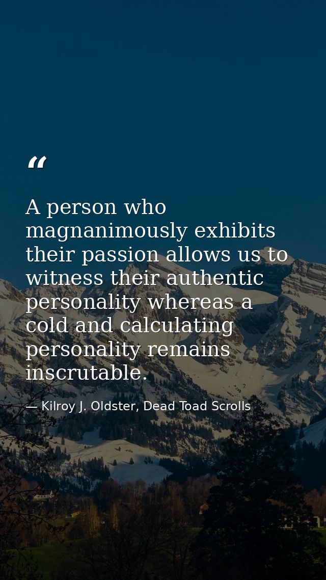 A person who magnanimously exhibits their passion allows us to witness their authentic personality whereas a cold and ca — Kilroy J. Oldster, Dead Toad Scrolls