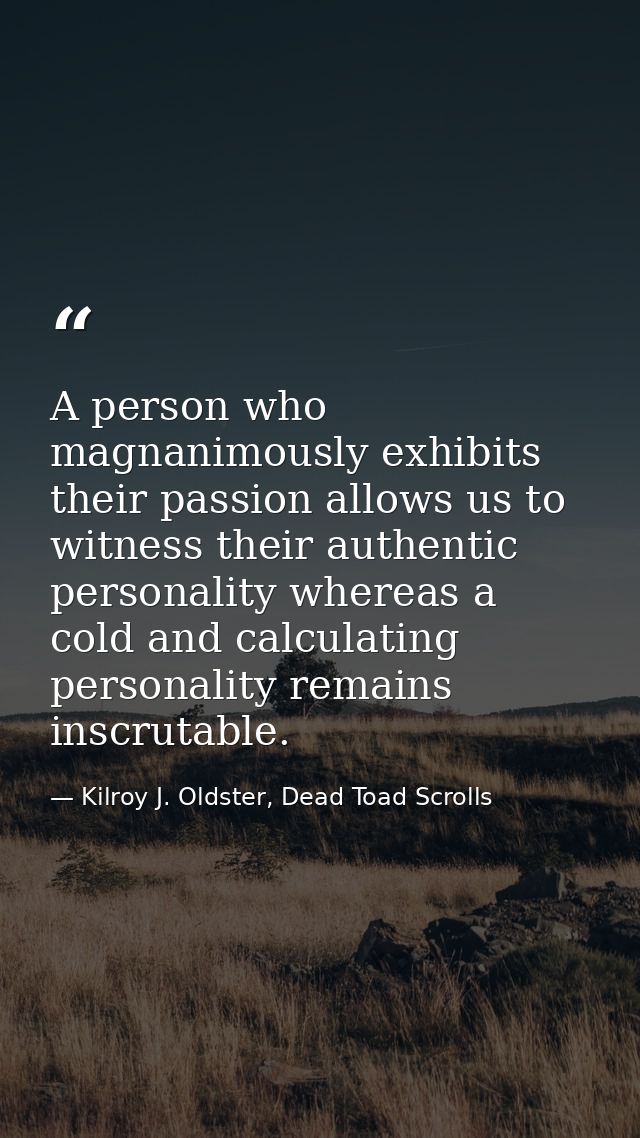 A person who magnanimously exhibits their passion allows us to witness their authentic personality whereas a cold and ca — Kilroy J. Oldster, Dead Toad Scrolls