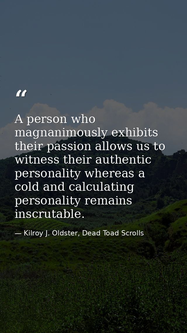 A person who magnanimously exhibits their passion allows us to witness their authentic personality whereas a cold and ca — Kilroy J. Oldster, Dead Toad Scrolls