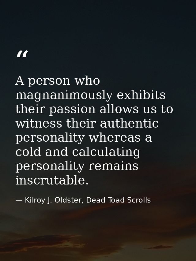 A person who magnanimously exhibits their passion allows us to witness their authentic personality whereas a cold and ca — Kilroy J. Oldster, Dead Toad Scrolls