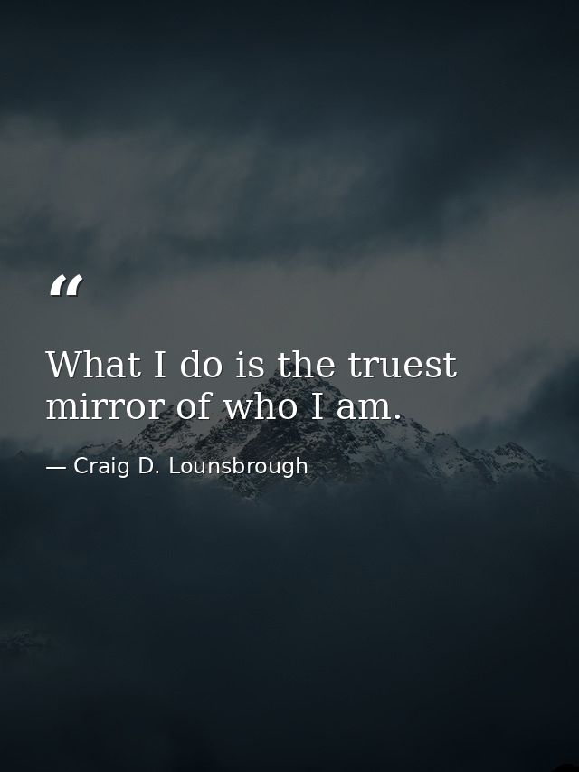 What I do is the truest mirror of who I am. — Craig D. Lounsbrough