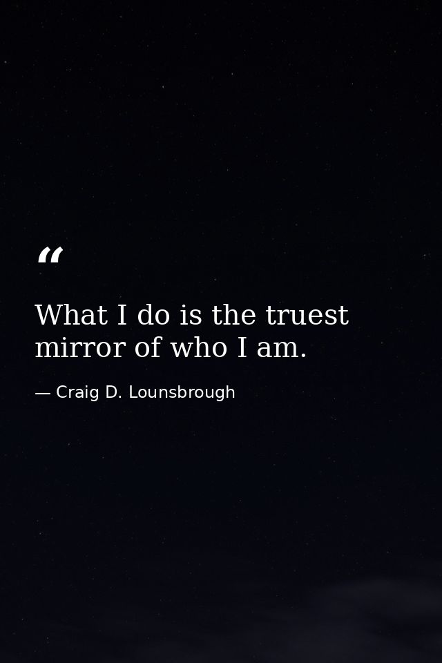 What I do is the truest mirror of who I am. — Craig D. Lounsbrough