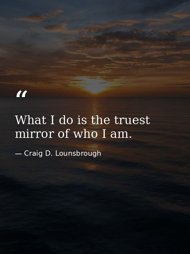 What I do is the truest mirror of who I am. — Craig D. Lounsbrough