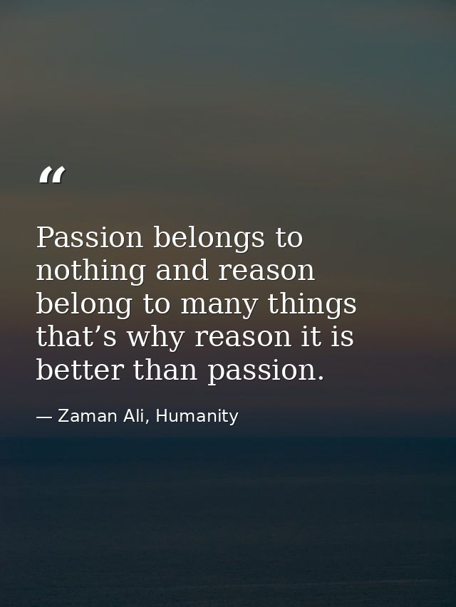 Passion belongs to nothing and reason belong to many things that’s why reason it is better than passion. — Zaman Ali, Humanity