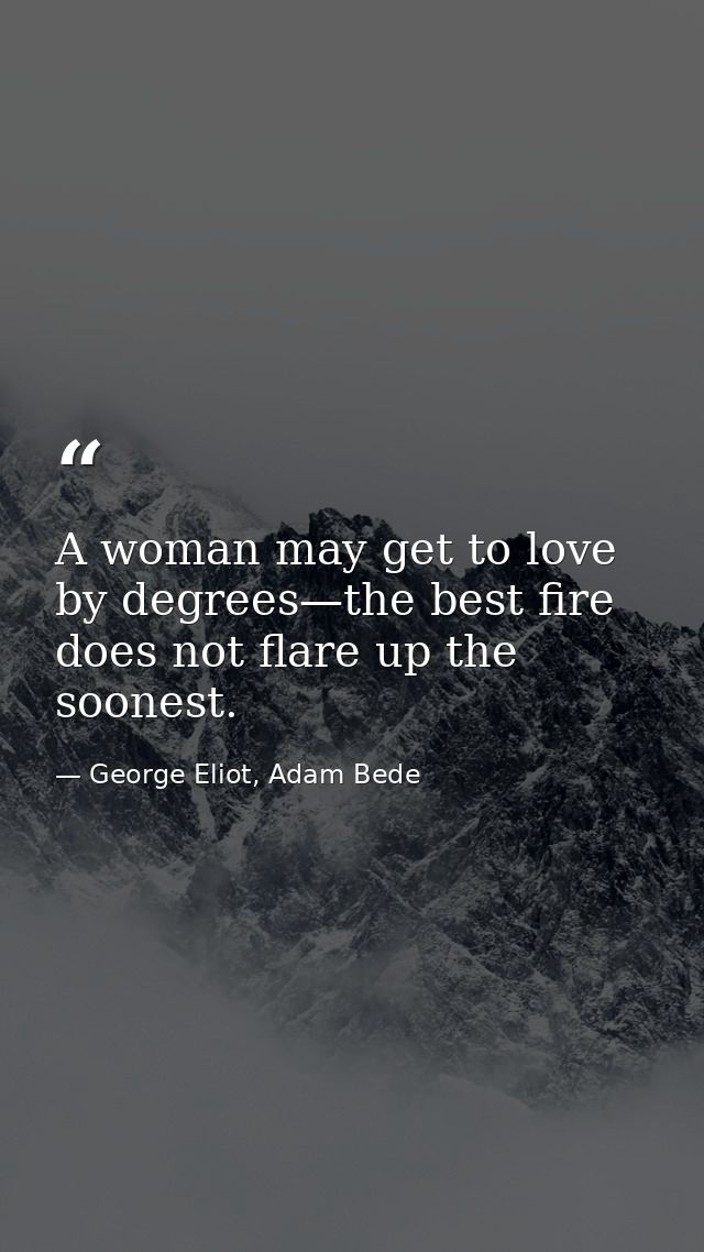 A woman may get to love by degrees—the best fire does not flare up the soonest. — George Eliot, Adam Bede