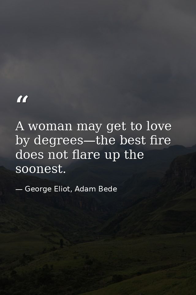 A woman may get to love by degrees—the best fire does not flare up the soonest. — George Eliot, Adam Bede