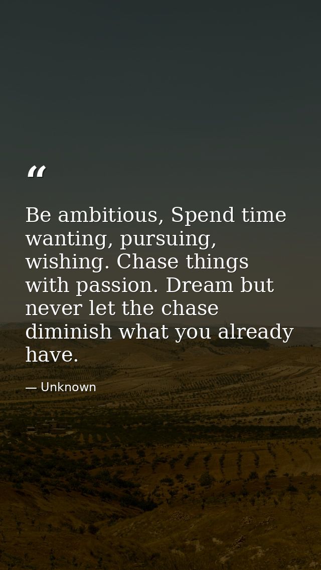 Be ambitious, Spend time wanting, pursuing, wishing. Chase things with passion. Dream but never let the chase diminish w — Unknown