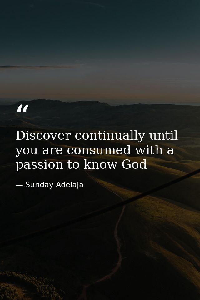 Discover continually until you are consumed with a passion to know God — Sunday Adelaja