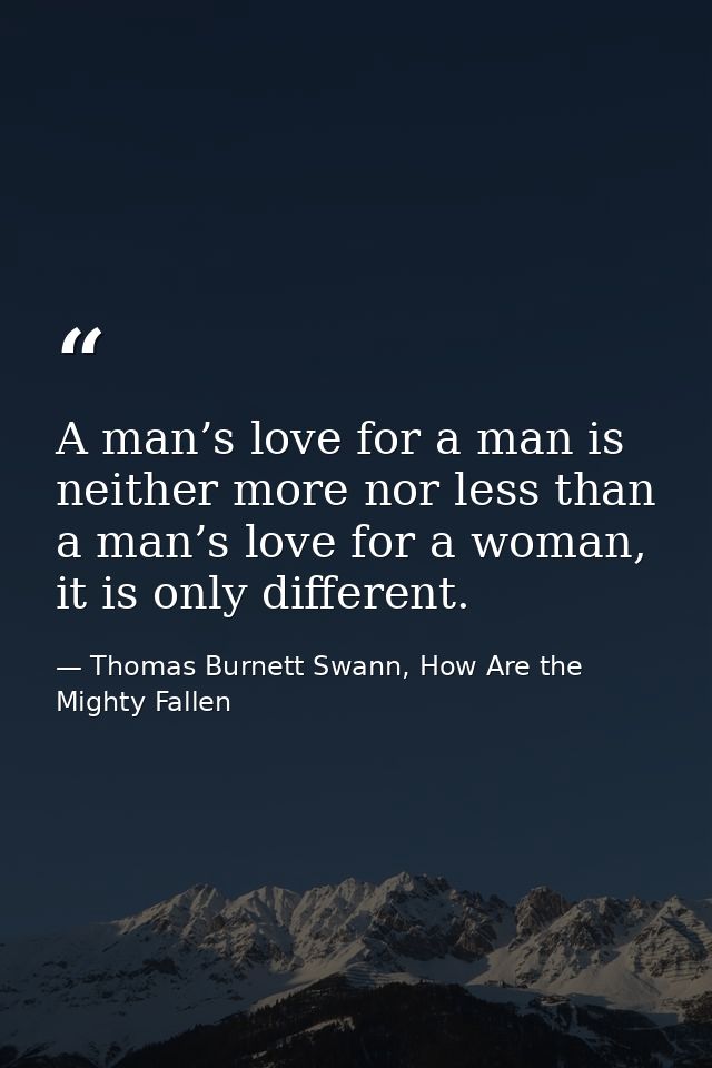 A man’s love for a man is neither more nor less than a man’s love for a woman, it is only different. — Thomas Burnett Swann, How Are the Mighty Fallen