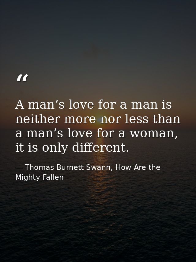 A man’s love for a man is neither more nor less than a man’s love for a woman, it is only different. — Thomas Burnett Swann, How Are the Mighty Fallen