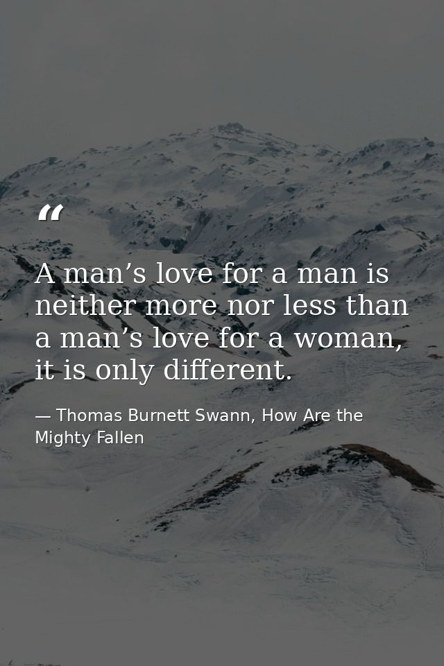 A man’s love for a man is neither more nor less than a man’s love for a woman, it is only different. — Thomas Burnett Swann, How Are the Mighty Fallen
