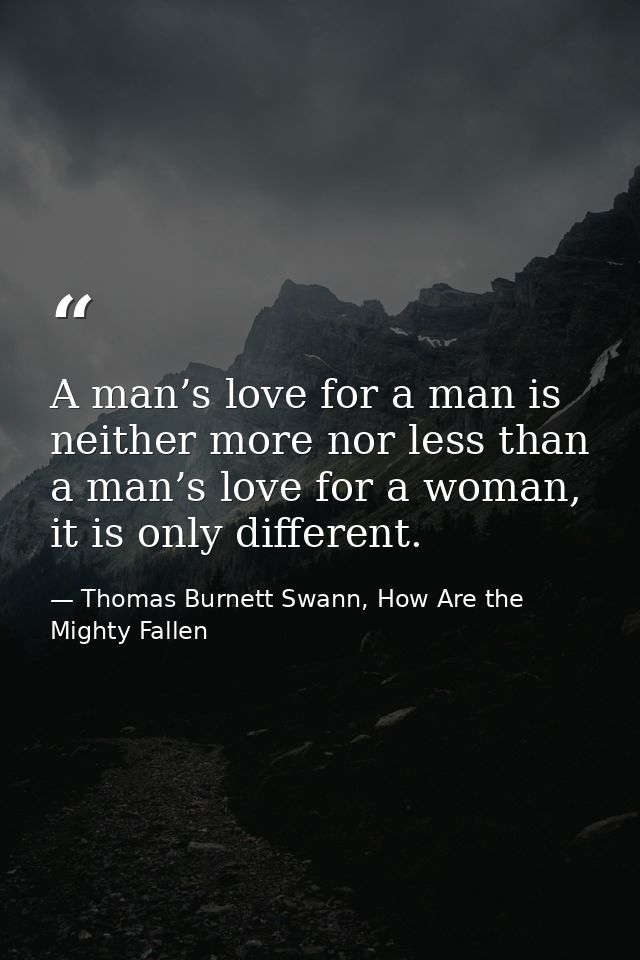 A man’s love for a man is neither more nor less than a man’s love for a woman, it is only different. — Thomas Burnett Swann, How Are the Mighty Fallen