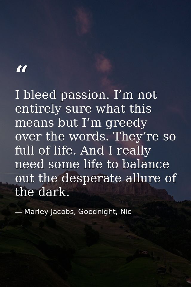 I bleed passion. I’m not entirely sure what this means but I’m greedy over the words. They’re so full of life. And I rea — Marley Jacobs, Goodnight, Nic