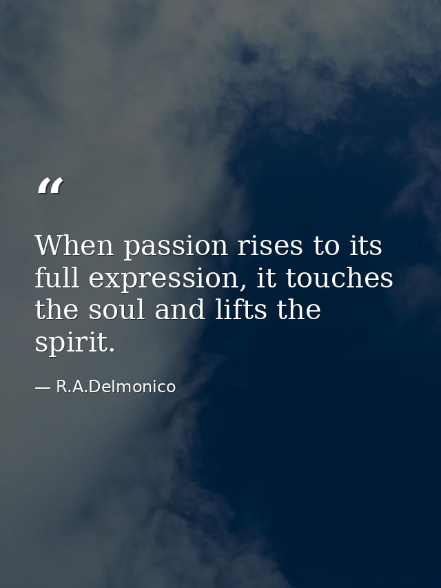 When passion rises to its full expression, it touches the soul and lifts the spirit. — R.A.Delmonico