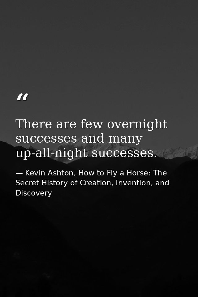 There are few overnight successes and many up-all-night successes. — Kevin Ashton, How to Fly a Horse: The Secret History of Creation, Invention, and Discovery