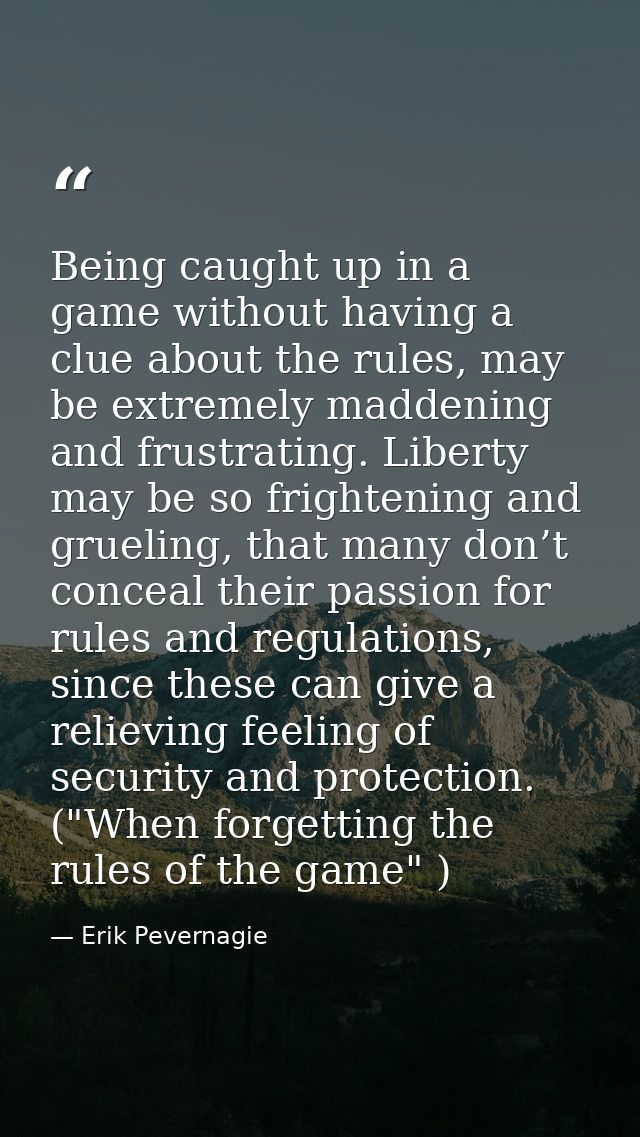 Being caught up in a game without having a clue about the rules, may be extremely maddening and frustrating. Liberty may — Erik Pevernagie