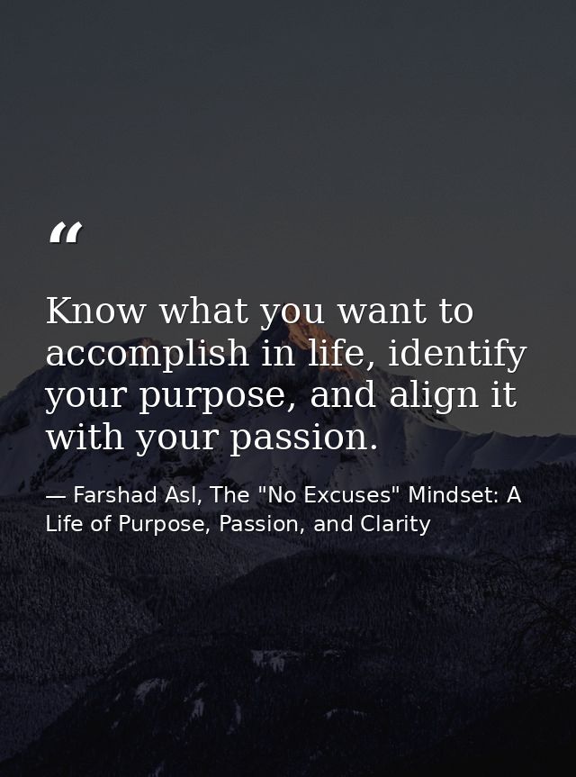 Know what you want to accomplish in life, identify your purpose, and align it with your passion. — Farshad Asl, The "No Excuses" Mindset: A Life of Purpose, Passion, and Clarity
