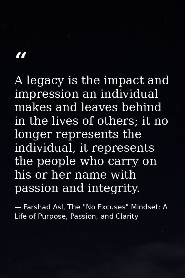 A legacy is the impact and impression an individual makes and leaves behind in the lives of others; it no longer represe — Farshad Asl, The "No Excuses" Mindset: A Life of Purpose, Passion, and Clarity
