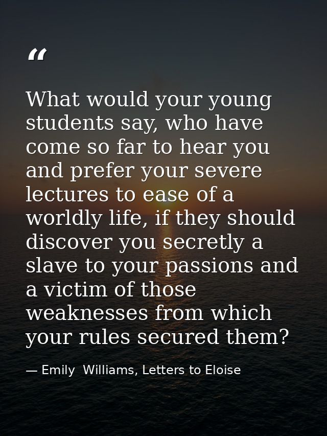 What would your young students say, who have come so far to hear you and prefer your severe lectures to ease of a worldl — Emily  Williams, Letters to Eloise