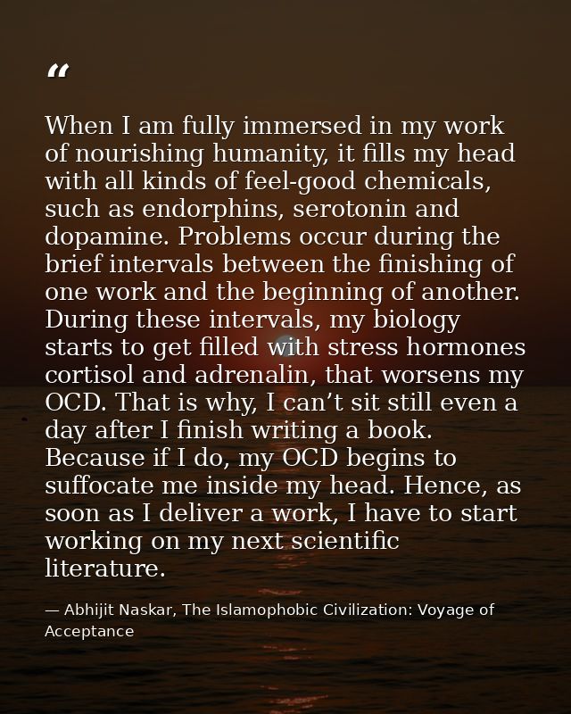 When I am fully immersed in my work of nourishing humanity, it fills my head with all kinds of feel-good chemicals, such — Abhijit Naskar, The Islamophobic Civilization: Voyage of Acceptance