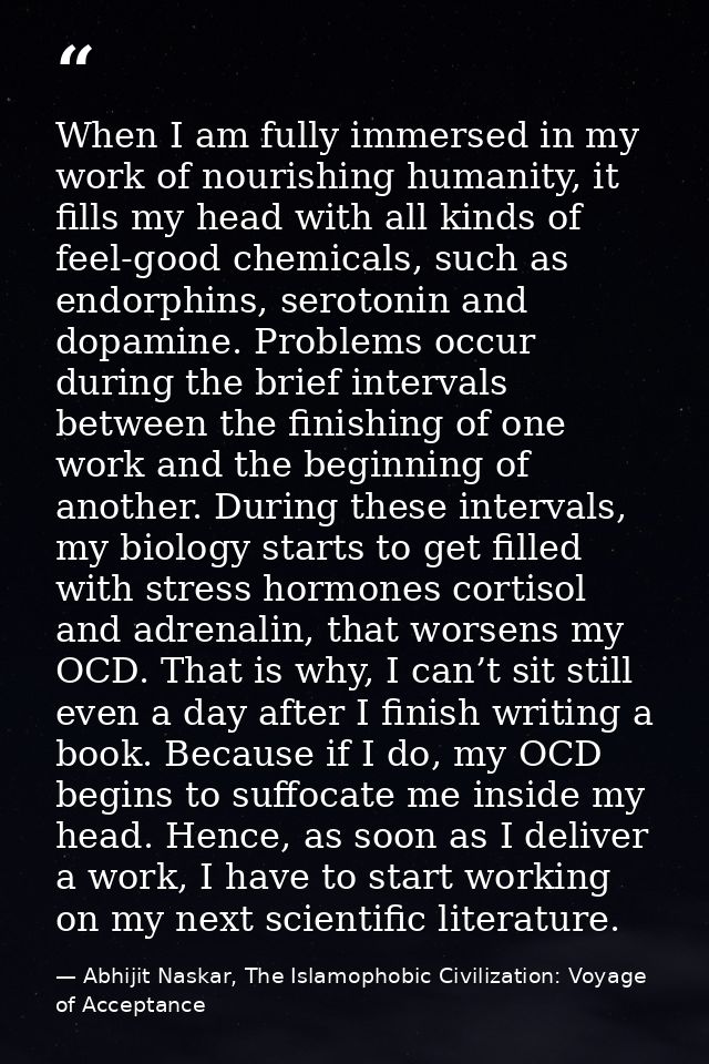 When I am fully immersed in my work of nourishing humanity, it fills my head with all kinds of feel-good chemicals, such — Abhijit Naskar, The Islamophobic Civilization: Voyage of Acceptance
