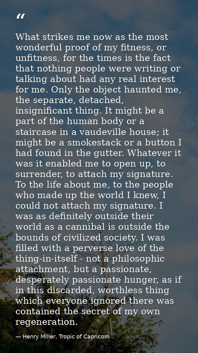What strikes me now as the most wonderful proof of my fitness, or unfitness, for the times is the fact that nothing peop — Henry Miller, Tropic of Capricorn