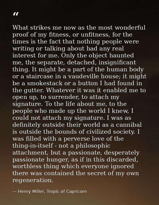 What strikes me now as the most wonderful proof of my fitness, or unfitness, for the times is the fact that nothing peop — Henry Miller, Tropic of Capricorn