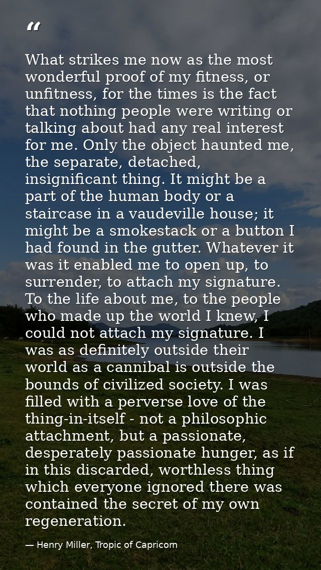 What strikes me now as the most wonderful proof of my fitness, or unfitness, for the times is the fact that nothing peop — Henry Miller, Tropic of Capricorn