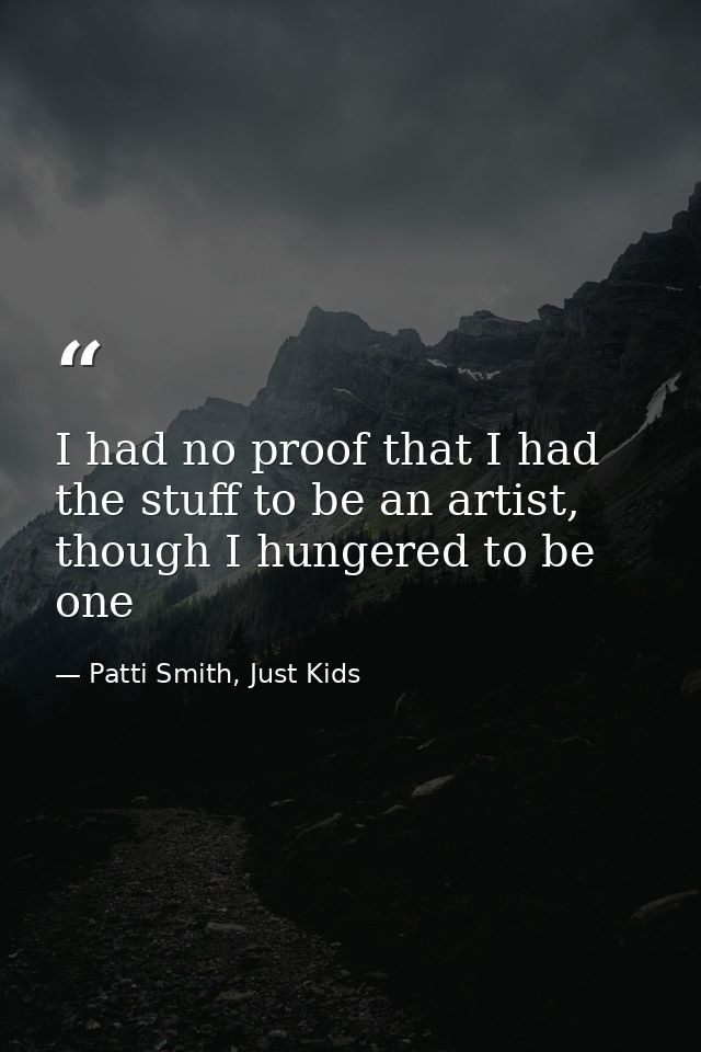 I had no proof that I had the stuff to be an artist, though I hungered to be one — Patti Smith, Just Kids