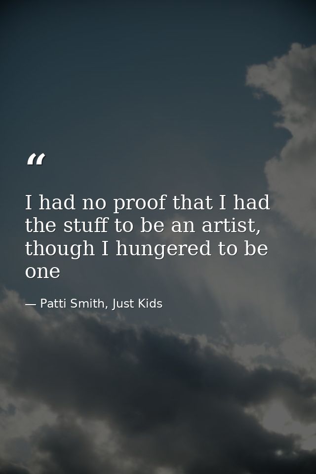 I had no proof that I had the stuff to be an artist, though I hungered to be one — Patti Smith, Just Kids