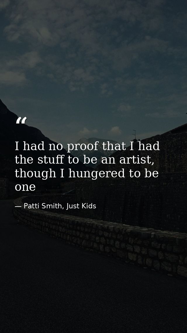 I had no proof that I had the stuff to be an artist, though I hungered to be one — Patti Smith, Just Kids