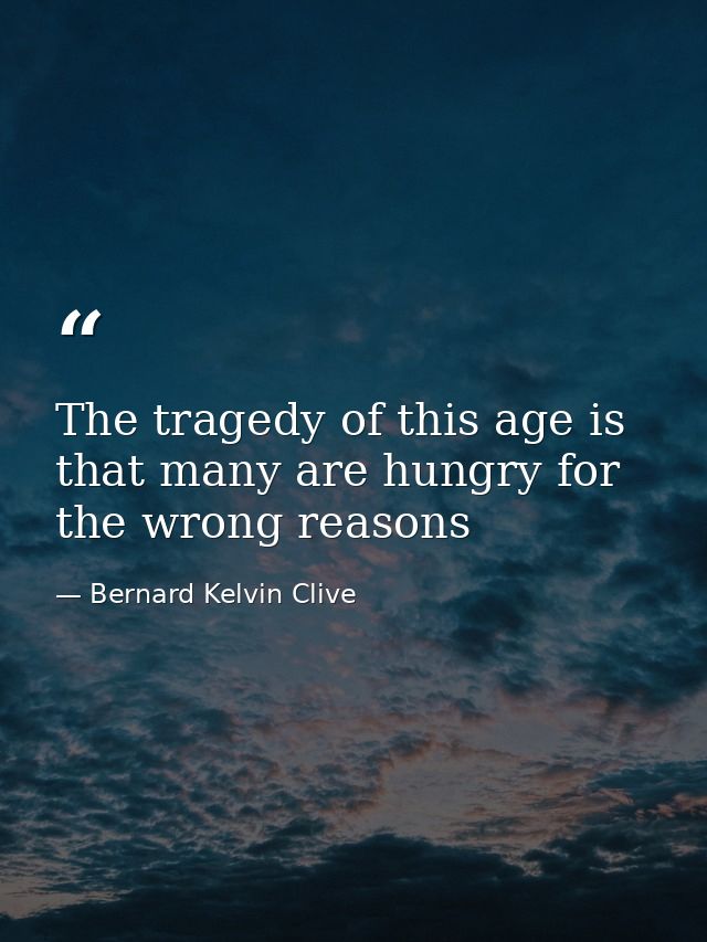 The tragedy of this age is that many are hungry for the wrong reasons — Bernard Kelvin Clive