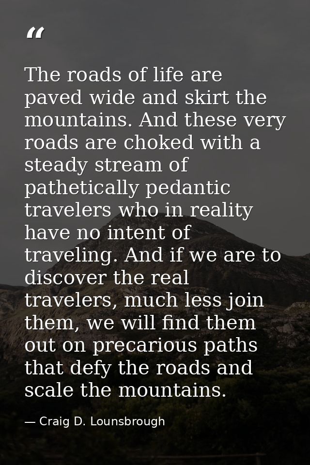 The roads of life are paved wide and skirt the mountains. And these very roads are choked with a steady stream of pathet — Craig D. Lounsbrough