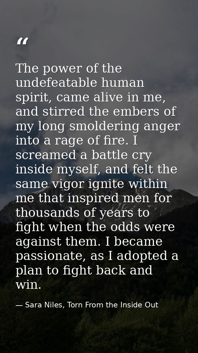 The power of the undefeatable human spirit, came alive in me, and stirred the embers of my long smoldering anger into a  — Sara Niles, Torn From the Inside Out