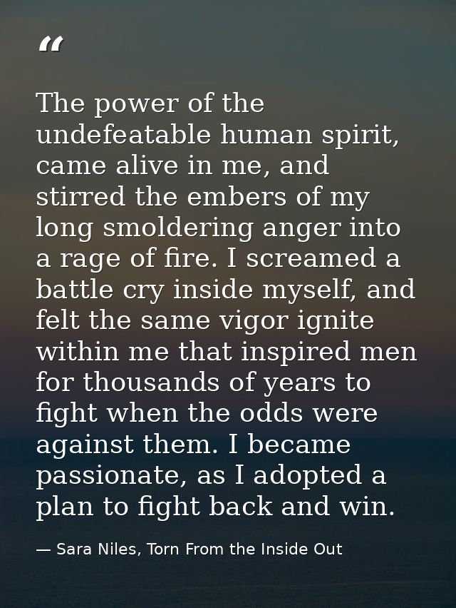 The power of the undefeatable human spirit, came alive in me, and stirred the embers of my long smoldering anger into a  — Sara Niles, Torn From the Inside Out