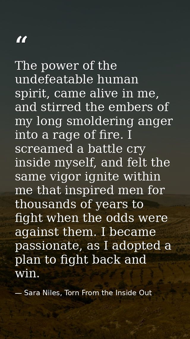 The power of the undefeatable human spirit, came alive in me, and stirred the embers of my long smoldering anger into a  — Sara Niles, Torn From the Inside Out