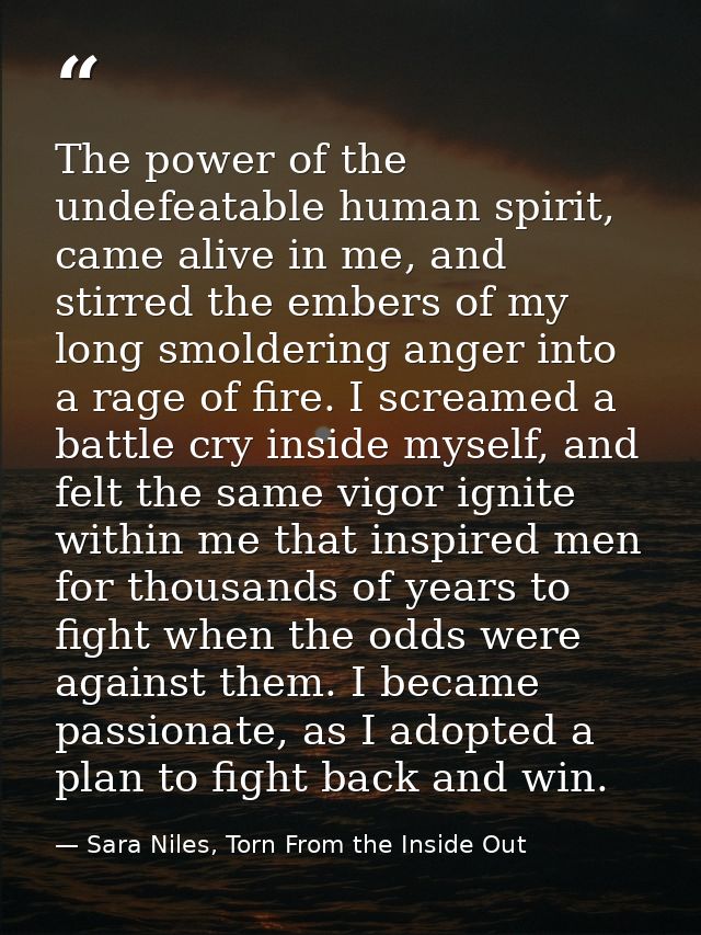 The power of the undefeatable human spirit, came alive in me, and stirred the embers of my long smoldering anger into a  — Sara Niles, Torn From the Inside Out
